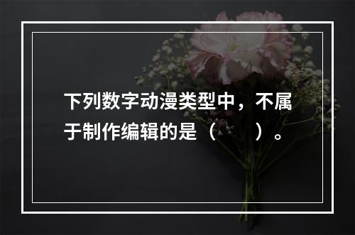 下列数字动漫类型中，不属于制作编辑的是（　　）。