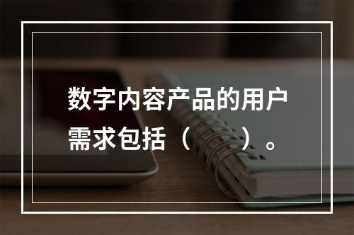 数字内容产品的用户需求包括（　　）。