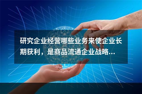 研究企业经营哪些业务来使企业长期获利，是商品流通企业战略中（