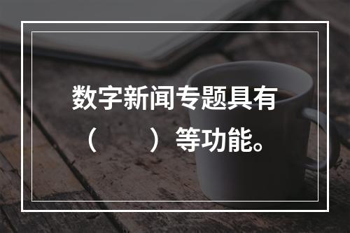 数字新闻专题具有（　　）等功能。