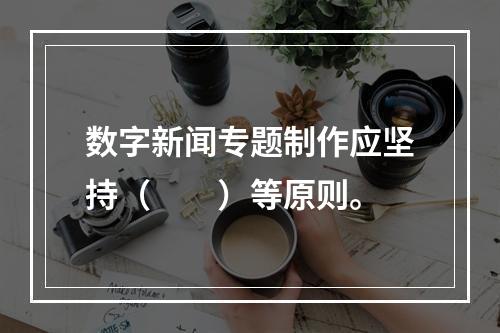 数字新闻专题制作应坚持（　　）等原则。