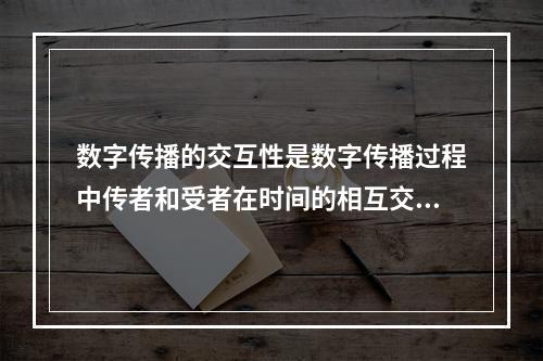 数字传播的交互性是数字传播过程中传者和受者在时间的相互交流中