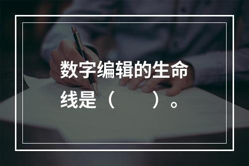 数字编辑的生命线是（　　）。