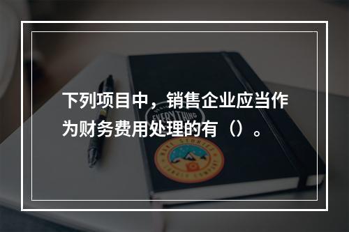 下列项目中，销售企业应当作为财务费用处理的有（）。