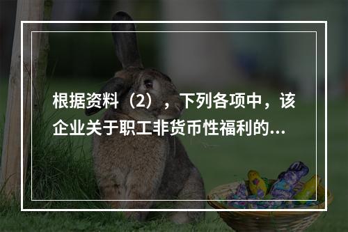 根据资料（2），下列各项中，该企业关于职工非货币性福利的处理