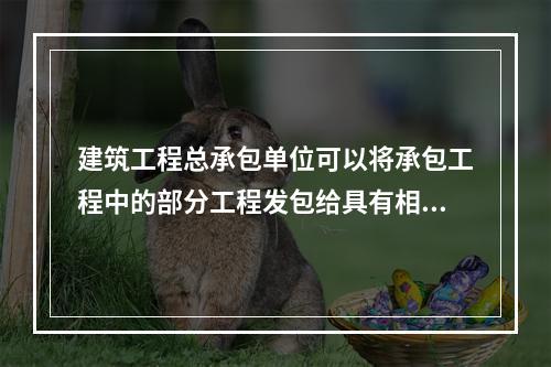 建筑工程总承包单位可以将承包工程中的部分工程发包给具有相应资