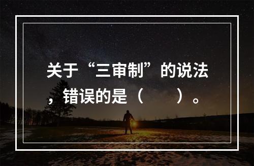 关于“三审制”的说法，错误的是（　　）。