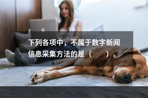 下列各项中，不属于数字新闻信息采集方法的是（　　）。