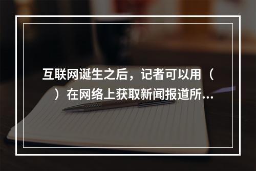 互联网诞生之后，记者可以用（　　）在网络上获取新闻报道所需要