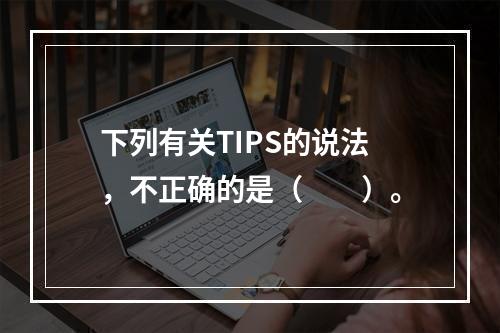 下列有关TIPS的说法，不正确的是（　　）。