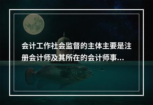 会计工作社会监督的主体主要是注册会计师及其所在的会计师事务所