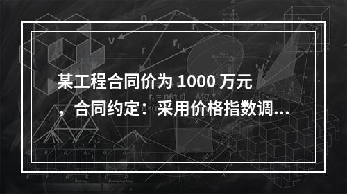 某工程合同价为 1000 万元，合同约定：采用价格指数调整价