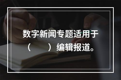 数字新闻专题适用于（　　）编辑报道。