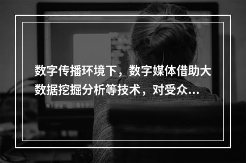 数字传播环境下，数字媒体借助大数据挖掘分析等技术，对受众行为