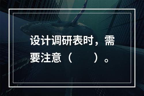 设计调研表时，需要注意（　　）。