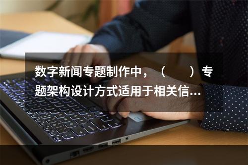 数字新闻专题制作中，（　　）专题架构设计方式适用于相关信息十