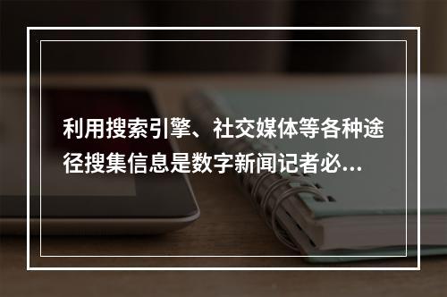 利用搜索引擎、社交媒体等各种途径搜集信息是数字新闻记者必须具