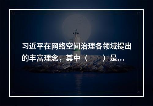 习近平在网络空间治理各领域提出的丰富理念，其中（　　）是核心