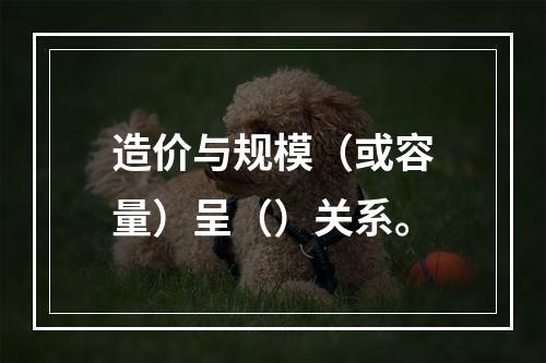 造价与规模（或容量）呈（）关系。