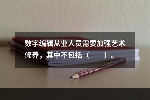 数字编辑从业人员需要加强艺术修养，其中不包括（　　）。