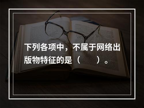 下列各项中，不属于网络出版物特征的是（　　）。