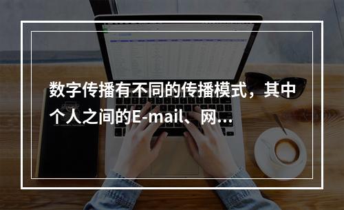 数字传播有不同的传播模式，其中个人之间的E-mail、网络聊