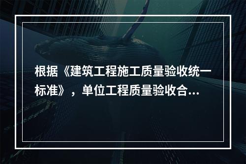 根据《建筑工程施工质量验收统一标准》，单位工程质量验收合格的