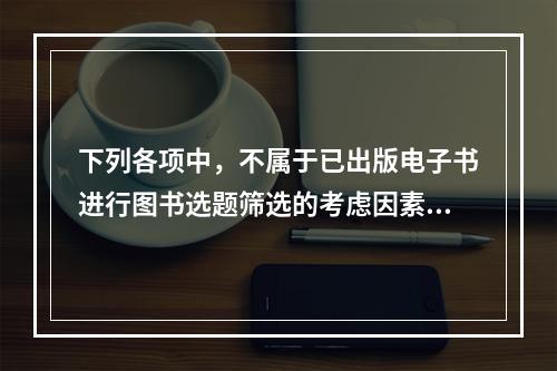 下列各项中，不属于已出版电子书进行图书选题筛选的考虑因素的是