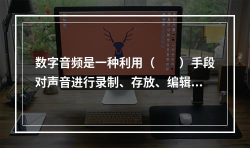 数字音频是一种利用（　　）手段对声音进行录制、存放、编辑、压