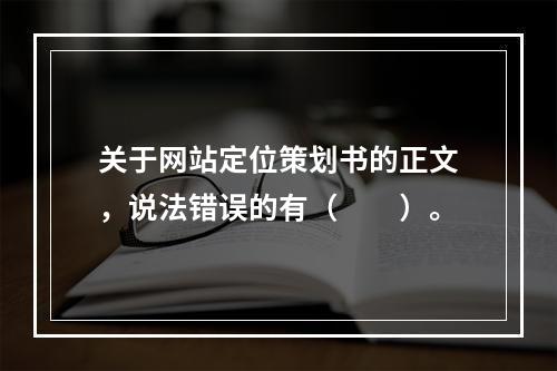 关于网站定位策划书的正文，说法错误的有（　　）。