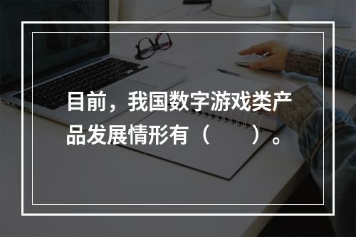 目前，我国数字游戏类产品发展情形有（　　）。