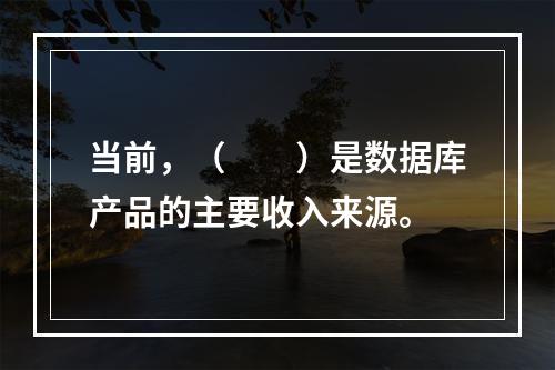 当前，（　　）是数据库产品的主要收入来源。