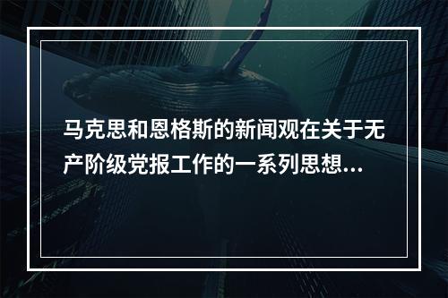 马克思和恩格斯的新闻观在关于无产阶级党报工作的一系列思想观点