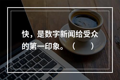 快，是数字新闻给受众的第一印象。（　　）