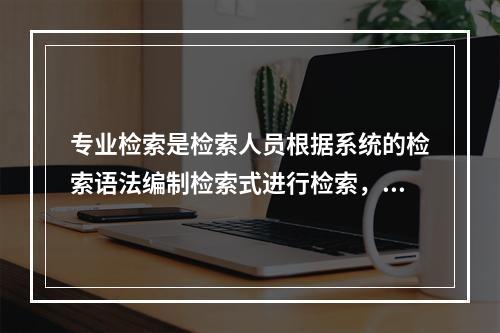 专业检索是检索人员根据系统的检索语法编制检索式进行检索，方便