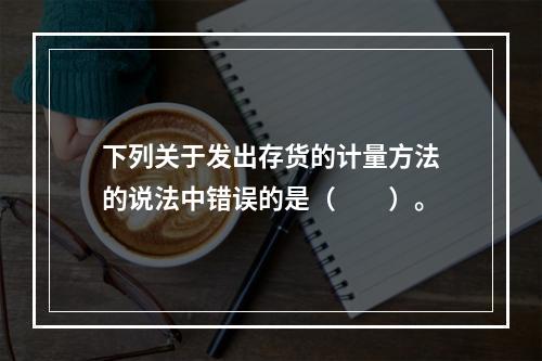 下列关于发出存货的计量方法的说法中错误的是（  ）。