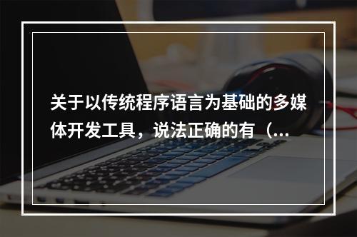 关于以传统程序语言为基础的多媒体开发工具，说法正确的有（　　