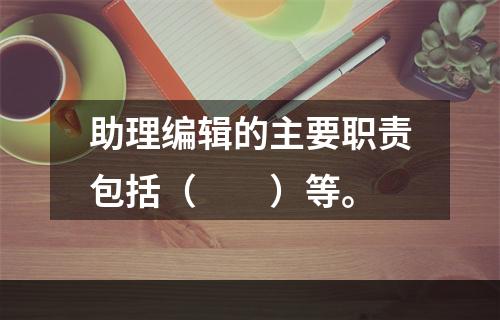 助理编辑的主要职责包括（　　）等。