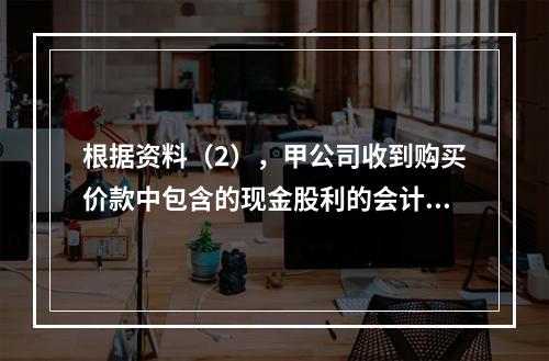 根据资料（2），甲公司收到购买价款中包含的现金股利的会计分录