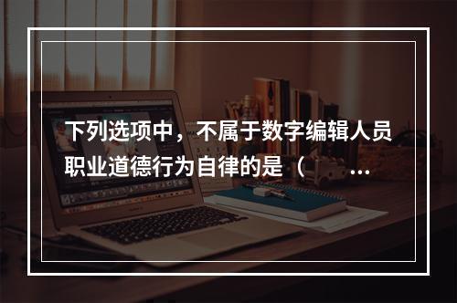 下列选项中，不属于数字编辑人员职业道德行为自律的是（　　）。