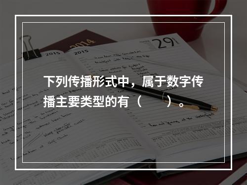 下列传播形式中，属于数字传播主要类型的有（　　）。