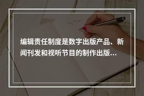 编辑责任制度是数字出版产品、新闻刊发和视听节目的制作出版的基