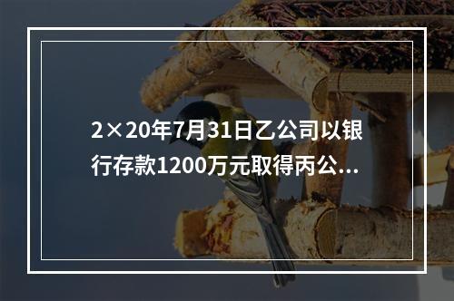 2×20年7月31日乙公司以银行存款1200万元取得丙公司8