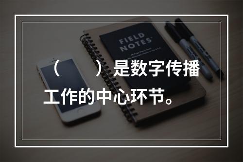 （　　）是数字传播工作的中心环节。