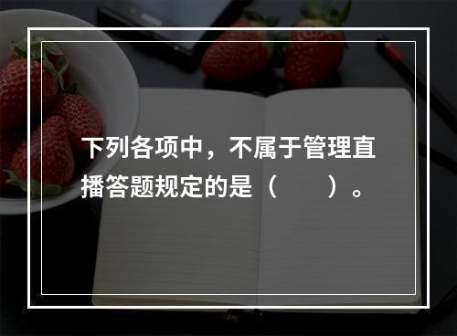 下列各项中，不属于管理直播答题规定的是（　　）。