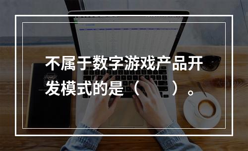 不属于数字游戏产品开发模式的是（　　）。