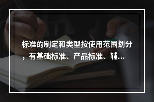 标准的制定和类型按使用范围划分，有基础标准、产品标准、辅助产