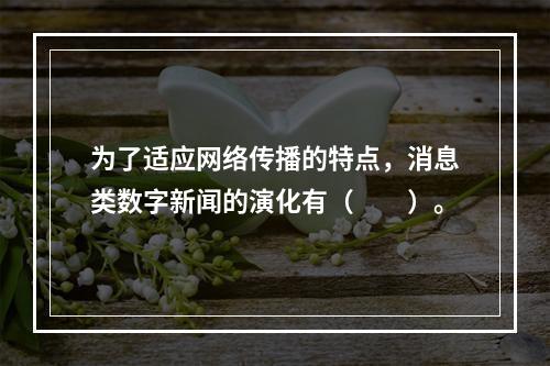 为了适应网络传播的特点，消息类数字新闻的演化有（　　）。