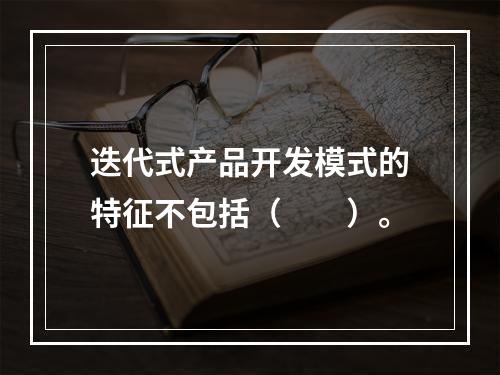 迭代式产品开发模式的特征不包括（　　）。