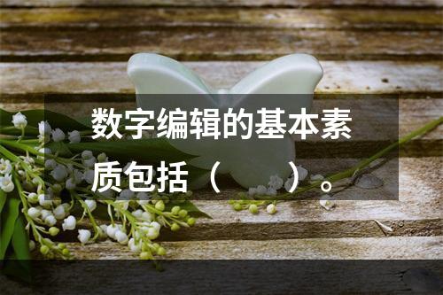 数字编辑的基本素质包括（　　）。